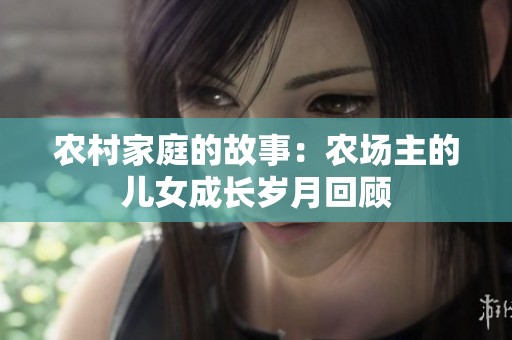农村家庭的故事：农场主的儿女成长岁月回顾