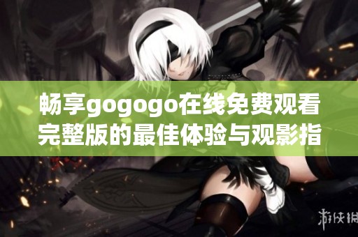 畅享gogogo在线免费观看完整版的最佳体验与观影指南