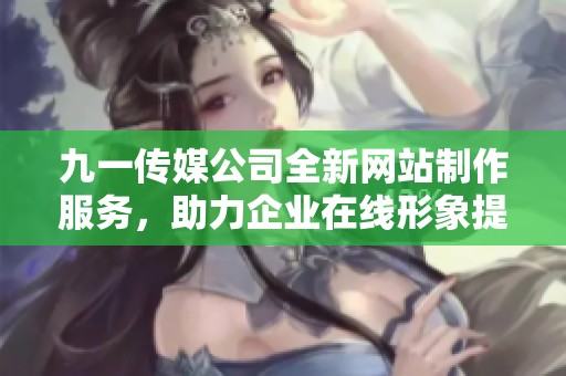 九一传媒公司全新网站制作服务，助力企业在线形象提升