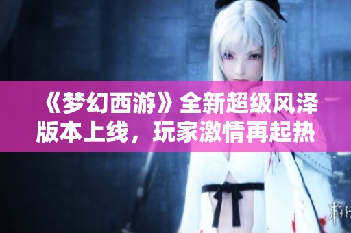 《梦幻西游》全新超级风泽版本上线，玩家激情再起热潮！