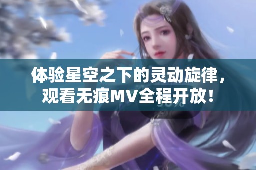 体验星空之下的灵动旋律，观看无痕MV全程开放！