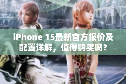 iPhone 15最新官方报价及配置详解，值得购买吗？