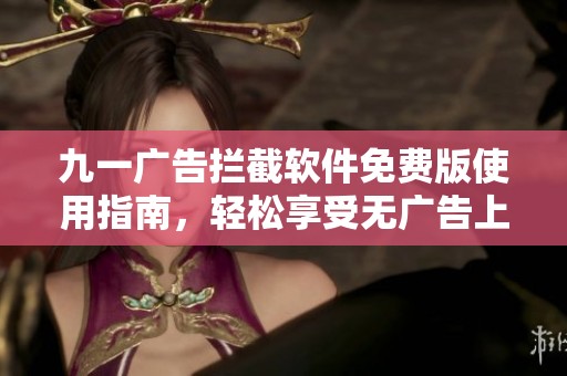 九一广告拦截软件免费版使用指南，轻松享受无广告上网体验
