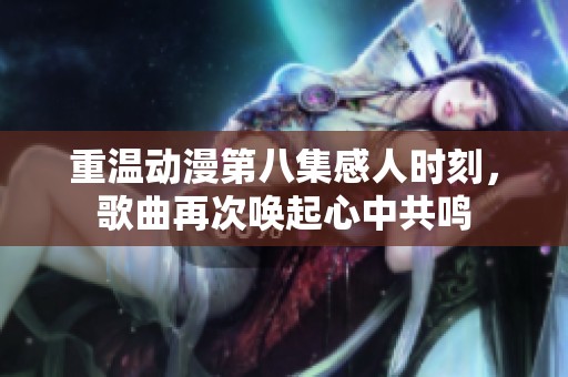 重温动漫第八集感人时刻，歌曲再次唤起心中共鸣
