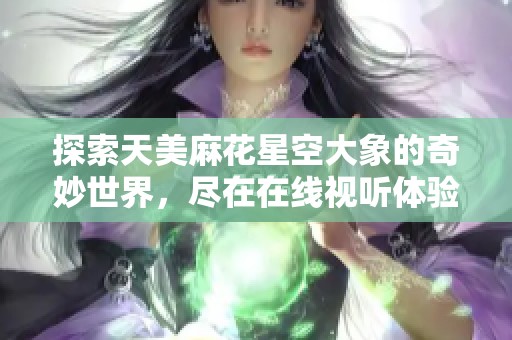 探索天美麻花星空大象的奇妙世界，尽在在线视听体验