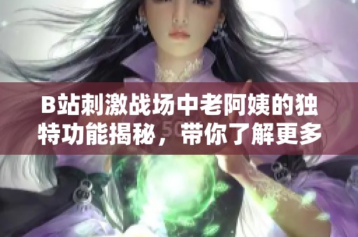 B站刺激战场中老阿姨的独特功能揭秘，带你了解更多新玩法