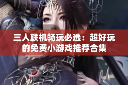 三人联机畅玩必选：超好玩的免费小游戏推荐合集