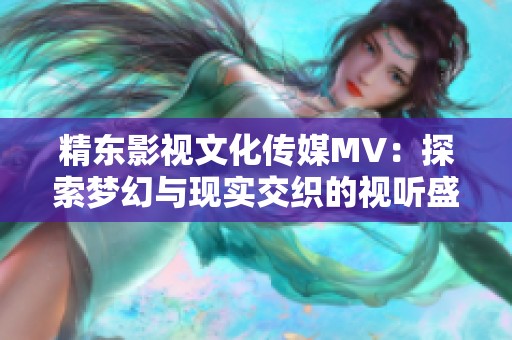 精东影视文化传媒MV：探索梦幻与现实交织的视听盛宴