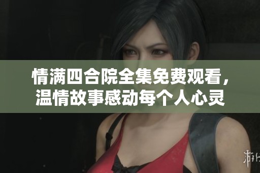 情满四合院全集免费观看，温情故事感动每个人心灵
