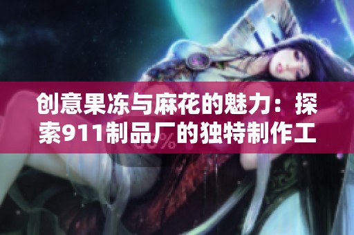 创意果冻与麻花的魅力：探索911制品厂的独特制作工艺