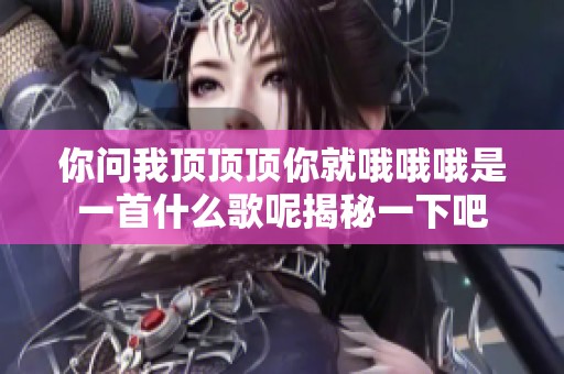 你问我顶顶顶你就哦哦哦是一首什么歌呢揭秘一下吧
