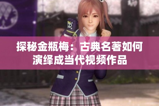 探秘金瓶梅：古典名著如何演绎成当代视频作品