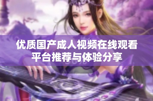 优质国产成人视频在线观看平台推荐与体验分享