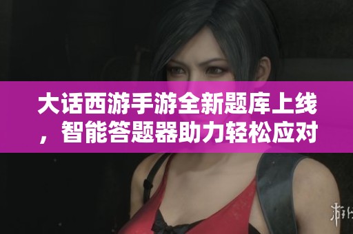 大话西游手游全新题库上线，智能答题器助力轻松应对挑战