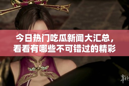 今日热门吃瓜新闻大汇总，看看有哪些不可错过的精彩瞬间！