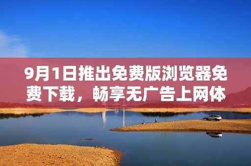 9月1日推出免费版浏览器免费下载，畅享无广告上网体验