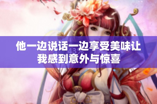 他一边说话一边享受美味让我感到意外与惊喜