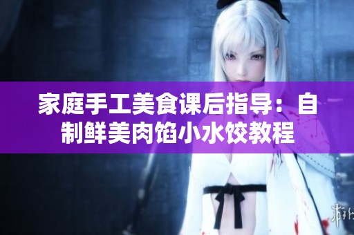 家庭手工美食课后指导：自制鲜美肉馅小水饺教程