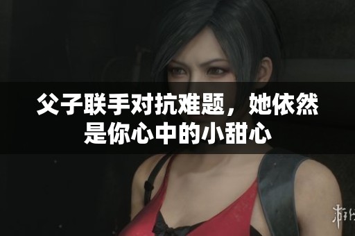 父子联手对抗难题，她依然是你心中的小甜心