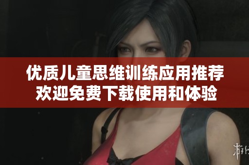 优质儿童思维训练应用推荐 欢迎免费下载使用和体验