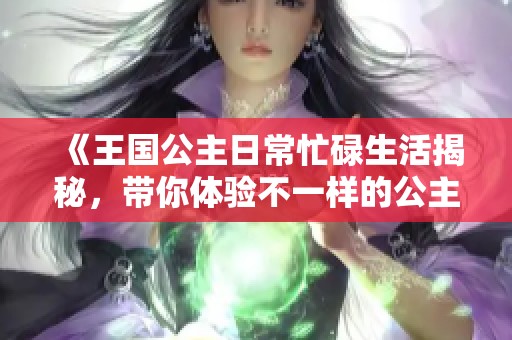 《王国公主日常忙碌生活揭秘，带你体验不一样的公主时光》