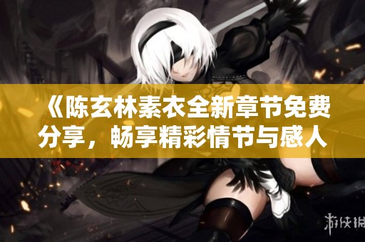 《陈玄林素衣全新章节免费分享，畅享精彩情节与感人故事》