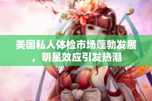 美国私人体检市场蓬勃发展，明星效应引发热潮