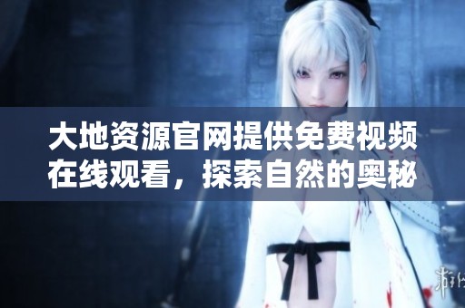 大地资源官网提供免费视频在线观看，探索自然的奥秘与美丽