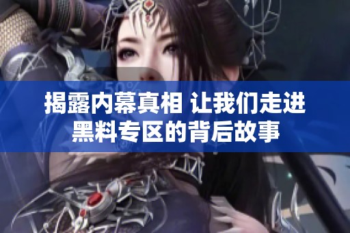 揭露内幕真相 让我们走进黑料专区的背后故事
