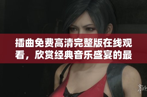 插曲免费高清完整版在线观看，欣赏经典音乐盛宴的最佳选择