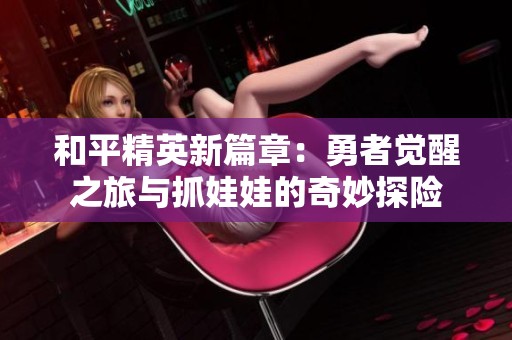 和平精英新篇章：勇者觉醒之旅与抓娃娃的奇妙探险