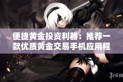 便捷黄金投资利器：推荐一款优质黄金交易手机应用程序