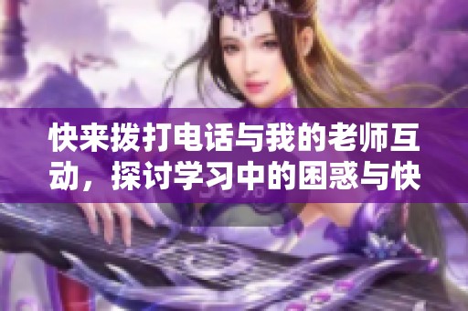 快来拨打电话与我的老师互动，探讨学习中的困惑与快乐