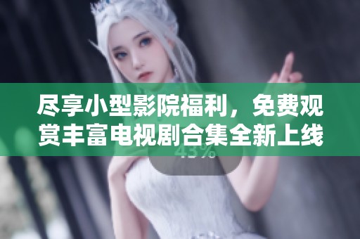 尽享小型影院福利，免费观赏丰富电视剧合集全新上线