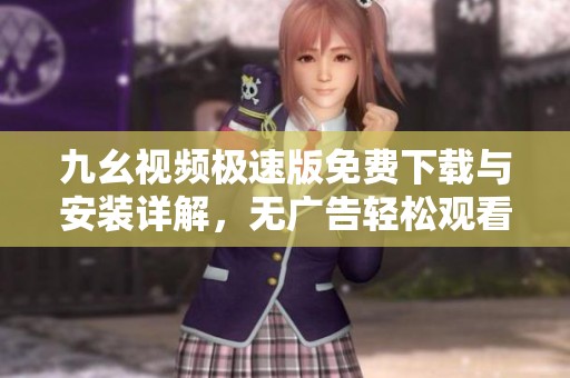 九幺视频极速版免费下载与安装详解，无广告轻松观看