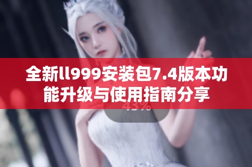 全新ll999安装包7.4版本功能升级与使用指南分享