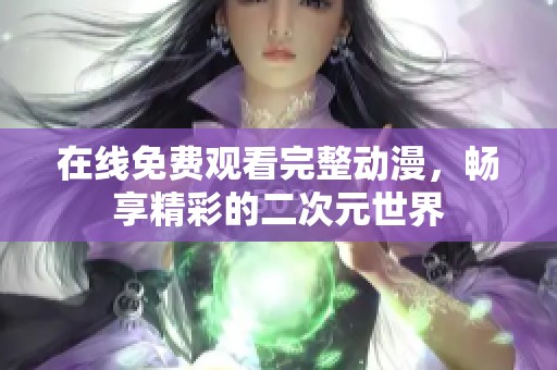 在线免费观看完整动漫，畅享精彩的二次元世界