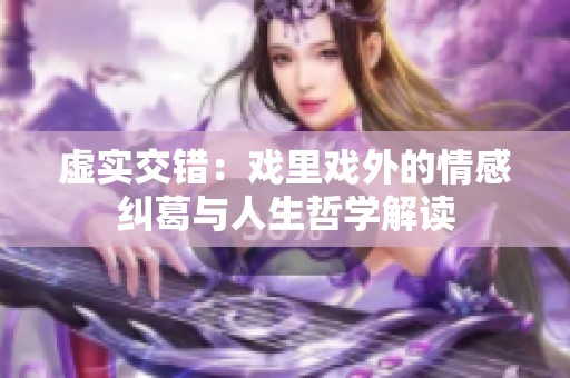 虚实交错：戏里戏外的情感纠葛与人生哲学解读