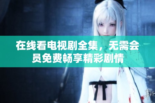 在线看电视剧全集，无需会员免费畅享精彩剧情