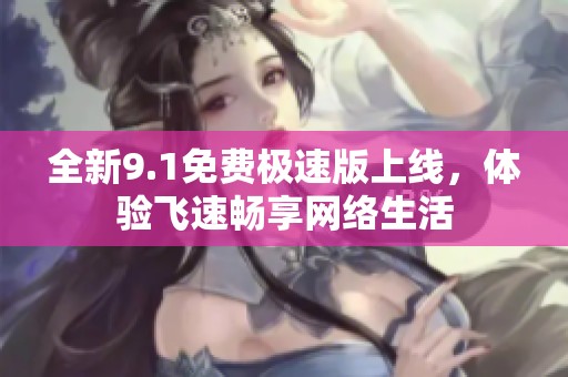 全新9.1免费极速版上线，体验飞速畅享网络生活