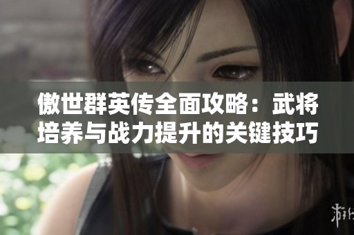 傲世群英传全面攻略：武将培养与战力提升的关键技巧解析