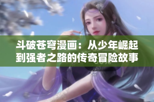 斗破苍穹漫画：从少年崛起到强者之路的传奇冒险故事