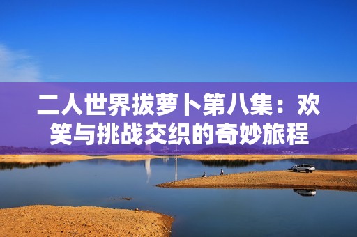 二人世界拔萝卜第八集：欢笑与挑战交织的奇妙旅程