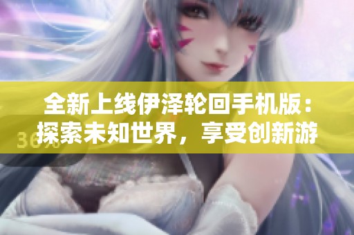全新上线伊泽轮回手机版：探索未知世界，享受创新游戏体验