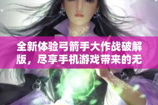 全新体验弓箭手大作战破解版，尽享手机游戏带来的无穷乐趣！