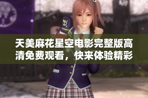 天美麻花星空电影完整版高清免费观看，快来体验精彩内容