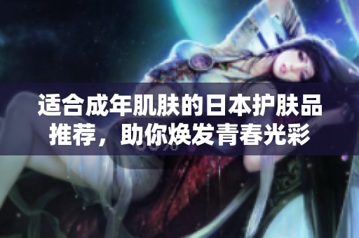 适合成年肌肤的日本护肤品推荐，助你焕发青春光彩