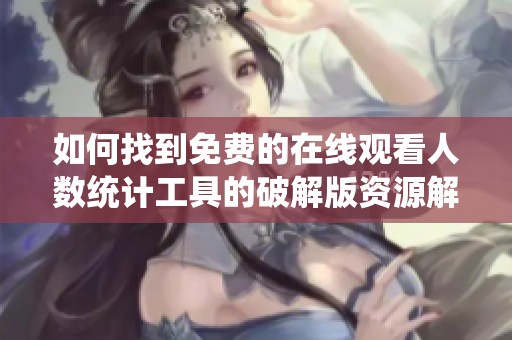 如何找到免费的在线观看人数统计工具的破解版资源解析