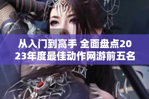 从入门到高手 全面盘点2023年度最佳动作网游前五名