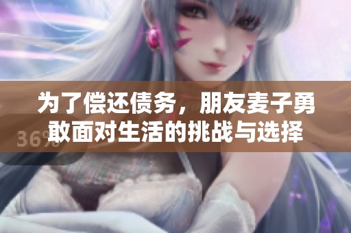 为了偿还债务，朋友麦子勇敢面对生活的挑战与选择
